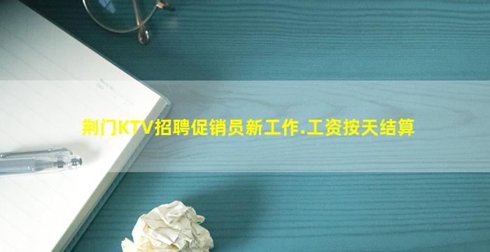 荆门KTV招聘促销员新工作.工资按天结算